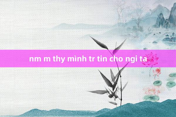 nm m thy mình tr tin cho ngi ta