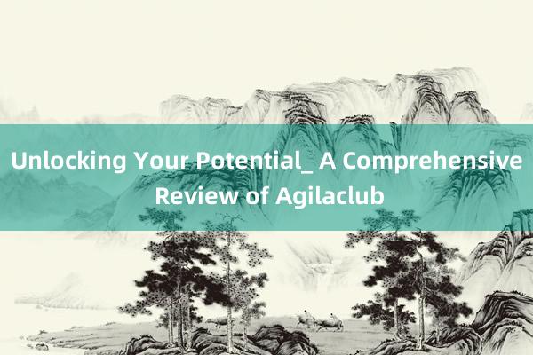 Unlocking Your Potential_ A Comprehensive Review of Agilaclub