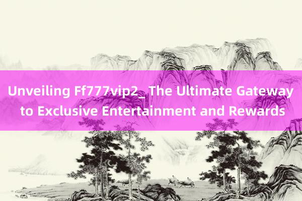 Unveiling Ff777vip2_ The Ultimate Gateway to Exclusive Entertainment and Rewards