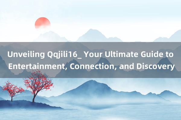 Unveiling Qqjili16_ Your Ultimate Guide to Entertainment， Connection， and Discovery