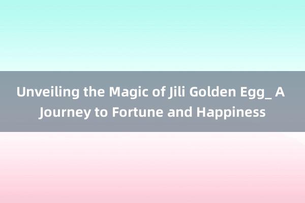 Unveiling the Magic of Jili Golden Egg_ A Journey to Fortune and Happiness