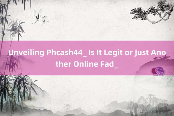 Unveiling Phcash44_ Is It Legit or Just Another Online Fad_