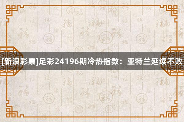 [新浪彩票]足彩24196期冷热指数：亚特兰延续不败