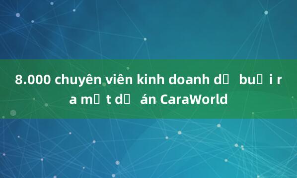 8.000 chuyên viên kinh doanh dự buổi ra mắt dự án CaraWorld