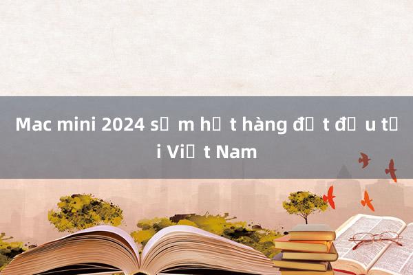 Mac mini 2024 sớm hết hàng đợt đầu tại Việt Nam