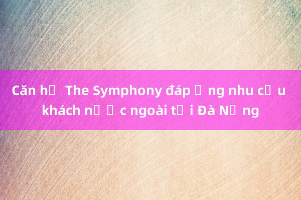 Căn hộ The Symphony đáp ứng nhu cầu khách nước ngoài tại Đà Nẵng