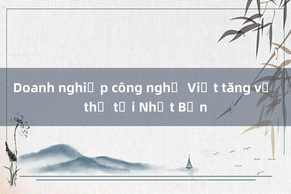 Doanh nghiệp công nghệ Việt tăng vị thế tại Nhật Bản