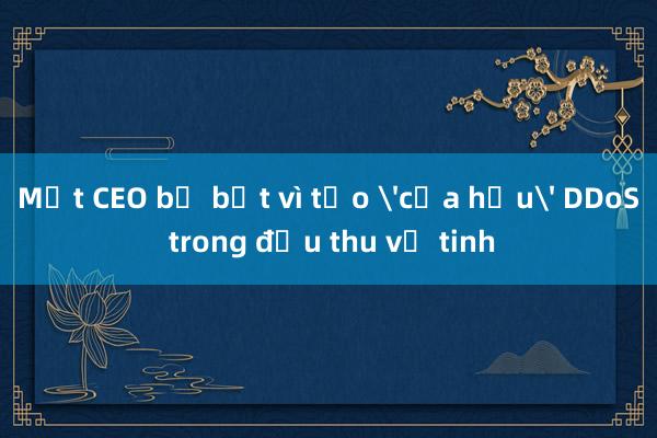 Một CEO bị bắt vì tạo 'cửa hậu' DDoS trong đầu thu vệ tinh