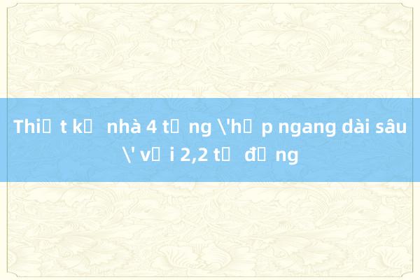 Thiết kế nhà 4 tầng 'hẹp ngang dài sâu' với 2，2 tỷ đồng