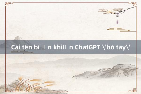 Cái tên bí ẩn khiến ChatGPT 'bó tay'