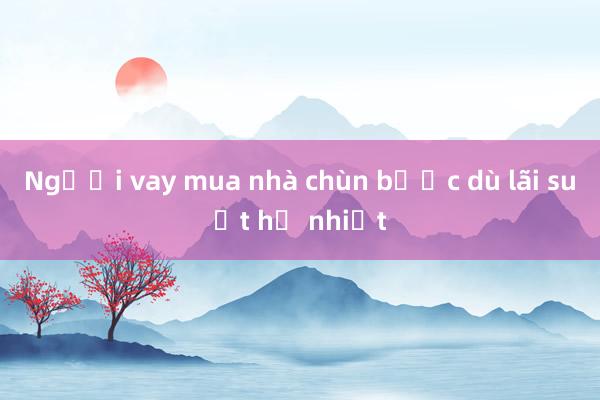 Người vay mua nhà chùn bước dù lãi suất hạ nhiệt