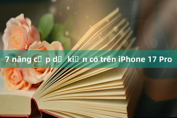 7 nâng cấp dự kiến có trên iPhone 17 Pro