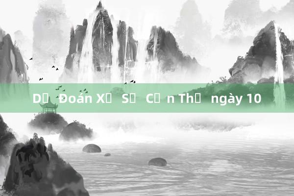 Dự Đoán Xổ Số Cần Thơ ngày 10