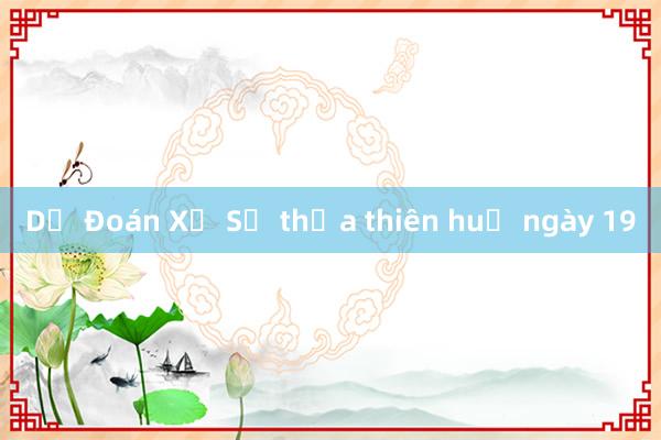 Dự Đoán Xổ Số thừa thiên huế ngày 19