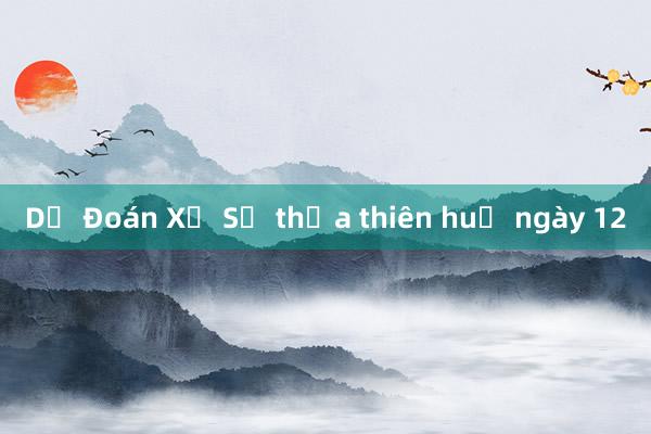 Dự Đoán Xổ Số thừa thiên huế ngày 12