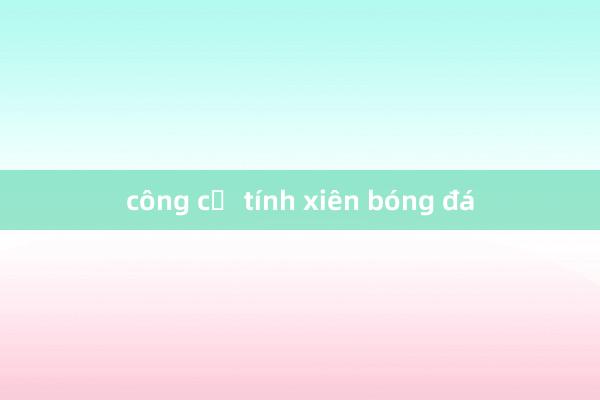 công cụ tính xiên bóng đá