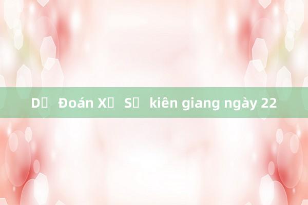 Dự Đoán Xổ Số kiên giang ngày 22