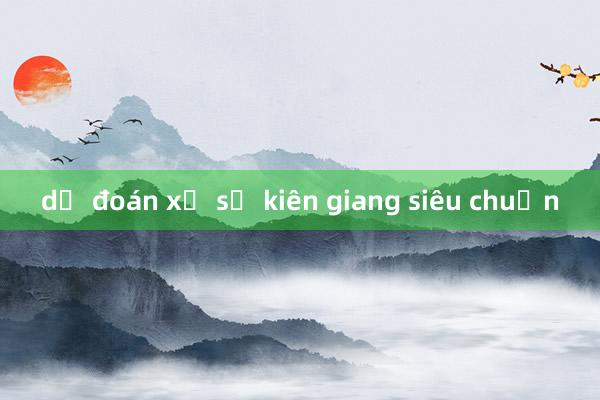 dự đoán xổ số kiên giang siêu chuẩn