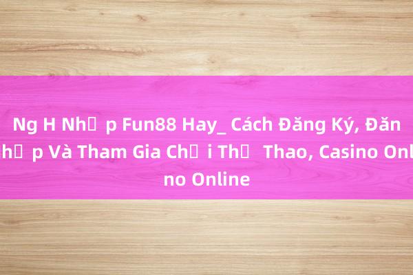 Ng H Nhập Fun88 Hay_ Cách Đăng Ký， Đăng Nhập Và Tham Gia Chơi Thể Thao， Casino Online