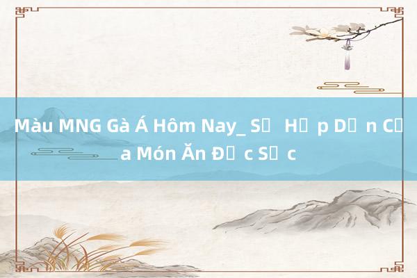 Màu MNG Gà Á Hôm Nay_ Sự Hấp Dẫn Của Món Ăn Đặc Sắc