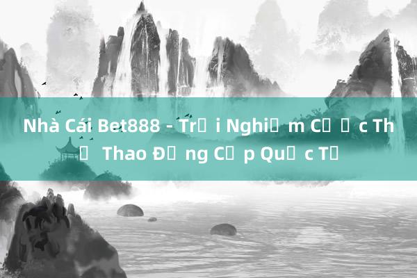 Nhà Cái Bet888 - Trải Nghiệm Cược Thể Thao Đẳng Cấp Quốc Tế