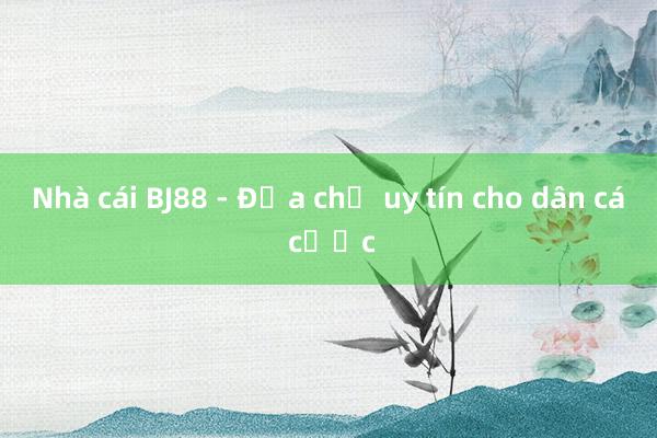 Nhà cái BJ88 - Địa chỉ uy tín cho dân cá cược