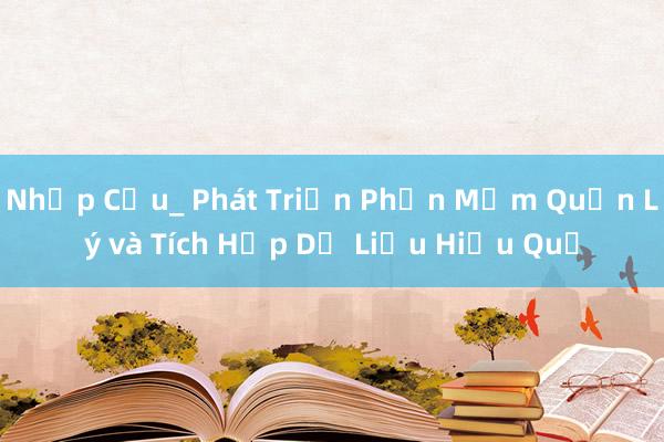 Nhập Cầu_ Phát Triển Phần Mềm Quản Lý và Tích Hợp Dữ Liệu Hiệu Quả