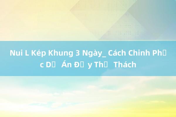 Nui L Kép Khung 3 Ngày_ Cách Chinh Phục Dự Án Đầy Thử Thách