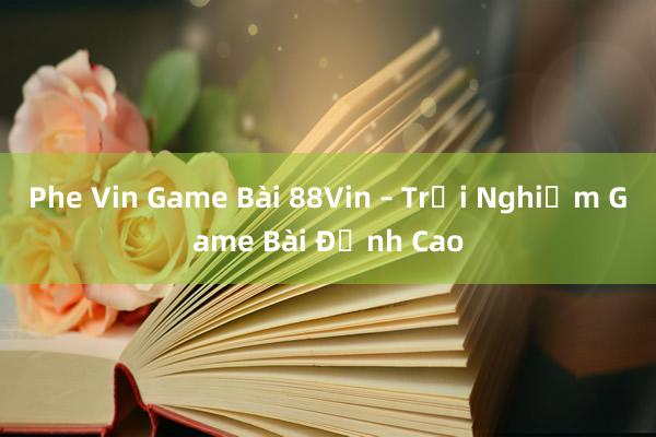 Phe Vin Game Bài 88Vin – Trải Nghiệm Game Bài Đỉnh Cao