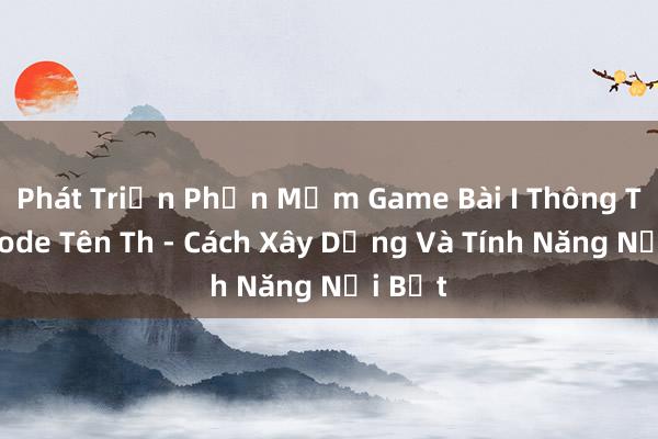 Phát Triển Phần Mềm Game Bài I Thông Tùng Code Tên Th - Cách Xây Dựng Và Tính Năng Nổi Bật