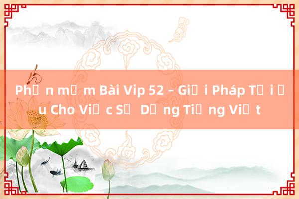 Phần mềm Bài Vip 52 – Giải Pháp Tối Ưu Cho Việc Sử Dụng Tiếng Việt