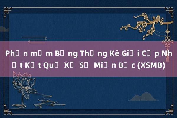 Phần mềm Bảng Thống Kê Giải Cập Nhật Kết Quả Xổ Số Miền Bắc (XSMB)