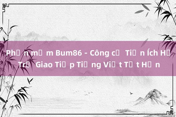 Phần mềm Bum86 - Công cụ Tiện Ích Hỗ Trợ Giao Tiếp Tiếng Việt Tốt Hơn