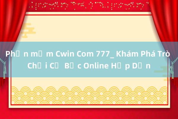 Phần mềm Cwin Com 777_ Khám Phá Trò Chơi Cờ Bạc Online Hấp Dẫn