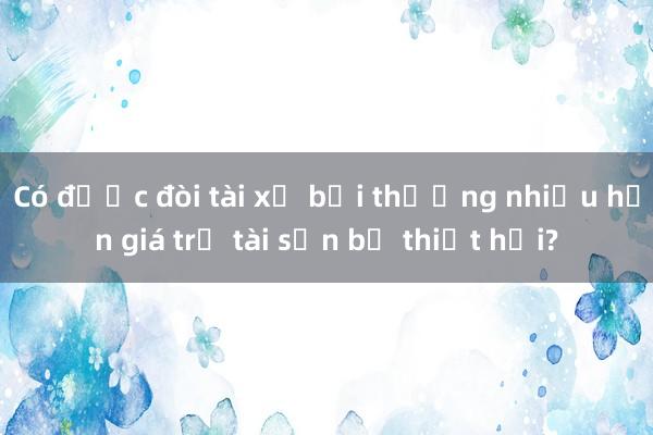 Có được đòi tài xế bồi thường nhiều hơn giá trị tài sản bị thiệt hại?