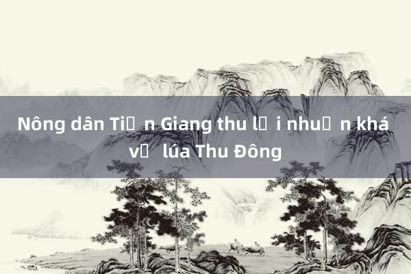 Nông dân Tiền Giang thu lợi nhuận khá vụ lúa Thu Đông