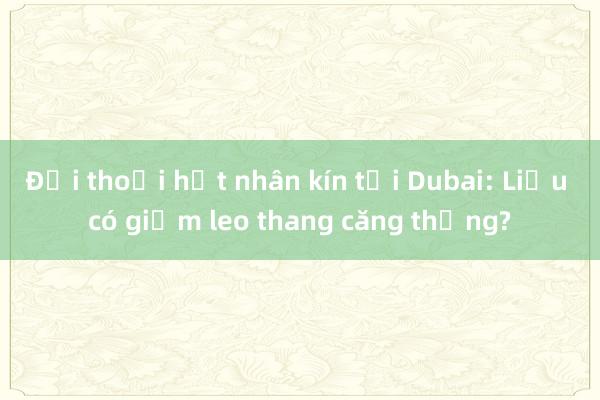 Đối thoại hạt nhân kín tại Dubai: Liệu có giảm leo thang căng thẳng?