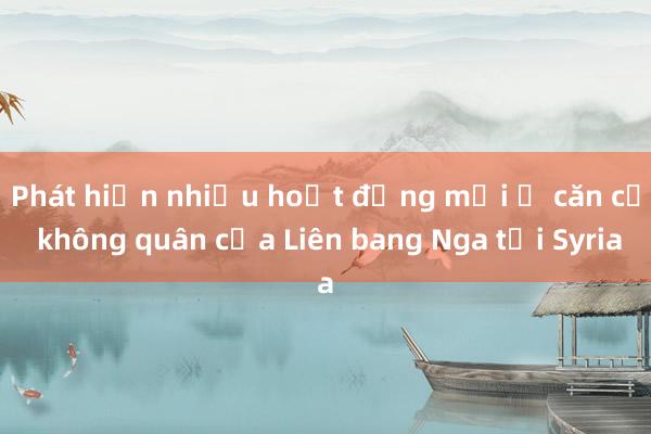 Phát hiện nhiều hoạt động mới ở căn cứ không quân của Liên bang Nga tại Syria