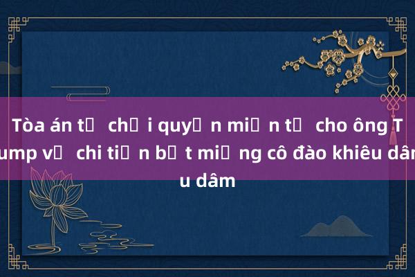 Tòa án từ chối quyền miễn tố cho ông Trump vụ chi tiền bịt miệng cô đào khiêu dâm