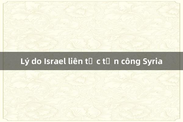 Lý do Israel liên tục tấn công Syria