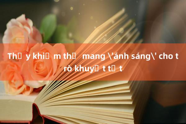 Thầy khiếm thị mang 'ánh sáng' cho trò khuyết tật