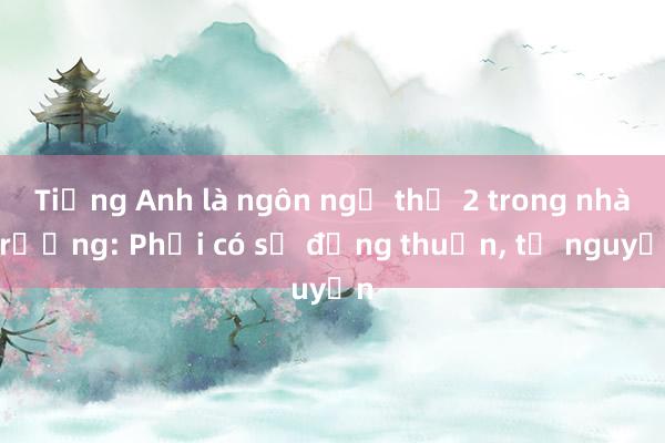 Tiếng Anh là ngôn ngữ thứ 2 trong nhà trường: Phải có sự đồng thuận， tự nguyện