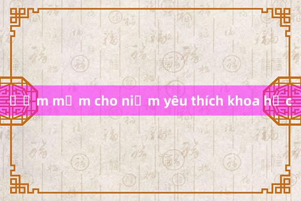 Ươm mầm cho niềm yêu thích khoa học