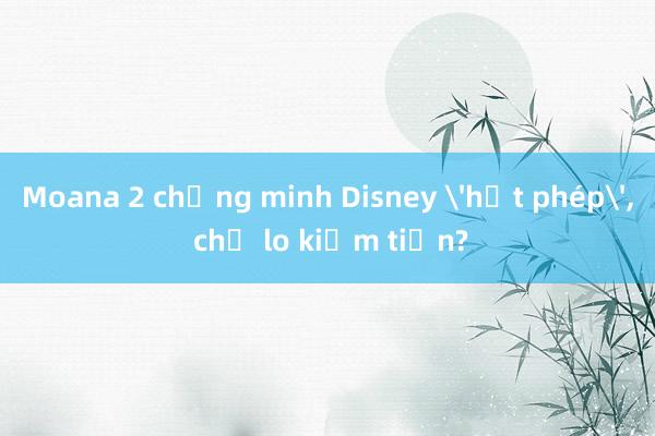 Moana 2 chứng minh Disney 'hết phép'， chỉ lo kiếm tiền?