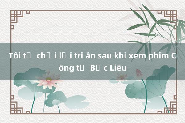 Tôi từ chối lời tri ân sau khi xem phim Công tử Bạc Liêu