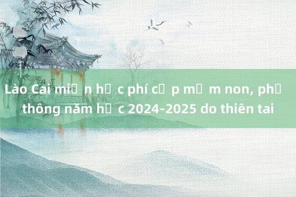 Lào Cai miễn học phí cấp mầm non, phổ thông năm học 2024-2025 do thiên tai