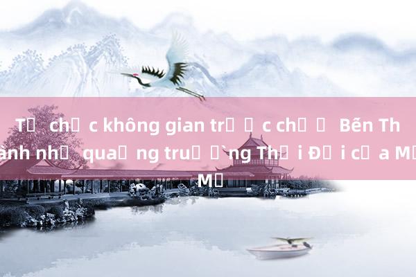 Tổ chức không gian trước chợ Bến Thành như quảng trường Thời Đại của Mỹ