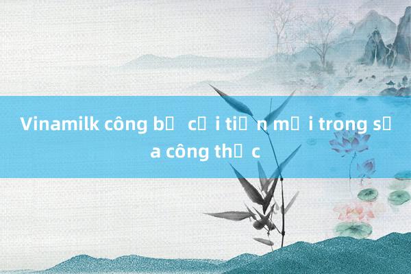 Vinamilk công bố cải tiến mới trong sữa công thức