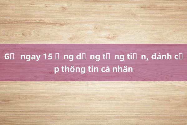 Gỡ ngay 15 ứng dụng tống tiền， đánh cắp thông tin cá nhân