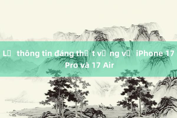 Lộ thông tin đáng thất vọng về iPhone 17 Pro và 17 Air